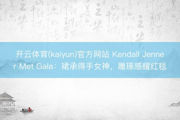 开云体育(kaiyun)官方网站 Kendall Jenner Met Gala:裙承得手女神,雕琢感耀红毯