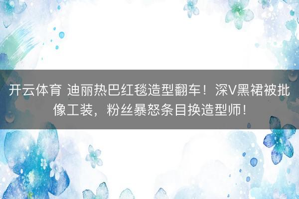开云体育 迪丽热巴红毯造型翻车!深V黑裙被批像工装,粉丝暴怒条目换造型师!