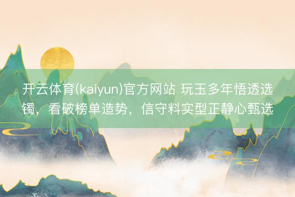 开云体育(kaiyun)官方网站 玩玉多年悟透选镯,看破榜单造势,信守料实型正静心甄选