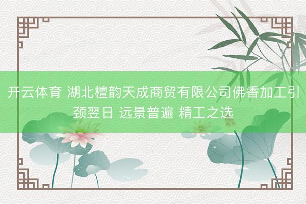 开云体育 湖北檀韵天成商贸有限公司佛香加工引颈翌日 远景普遍 精工之选