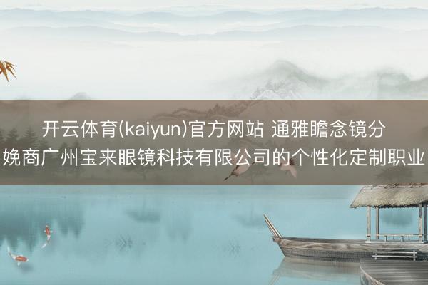 开云体育(kaiyun)官方网站 通雅瞻念镜分娩商广州宝来眼镜科技有限公司的个性化定制职业