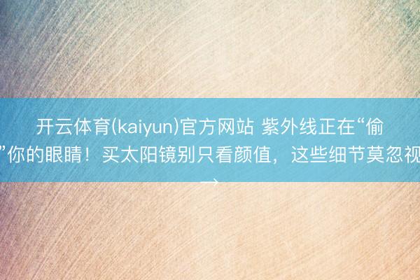 开云体育(kaiyun)官方网站 紫外线正在“偷袭”你的眼睛！买太阳镜别只看颜值，这些细节莫忽视→