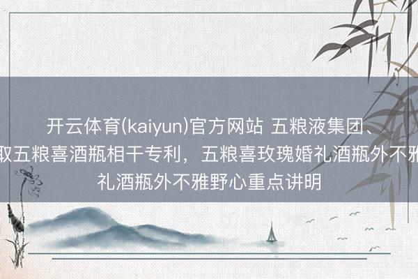 开云体育(kaiyun)官方网站 五粮液集团、五粮液股份获取五粮喜酒瓶相干专利,五粮喜玫瑰婚礼酒瓶外不雅野心重点讲明