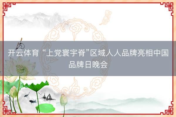 开云体育 “上党寰宇脊”区域人人品牌亮相中国品牌日晚会