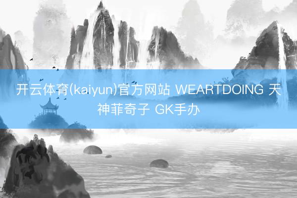 开云体育(kaiyun)官方网站 WEARTDOING 天神菲奇子 GK手办