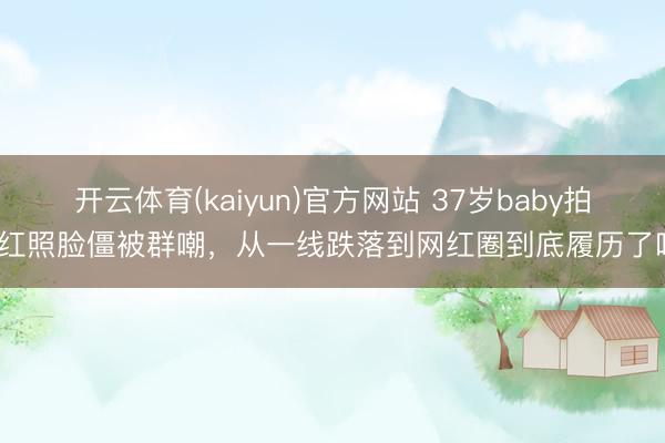 开云体育(kaiyun)官方网站 37岁baby拍网红照脸僵被群嘲,从一线跌落到网红圈到底履历了啥?