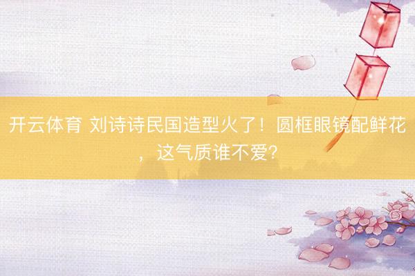 开云体育 刘诗诗民国造型火了!圆框眼镜配鲜花,这气质谁不爱?
