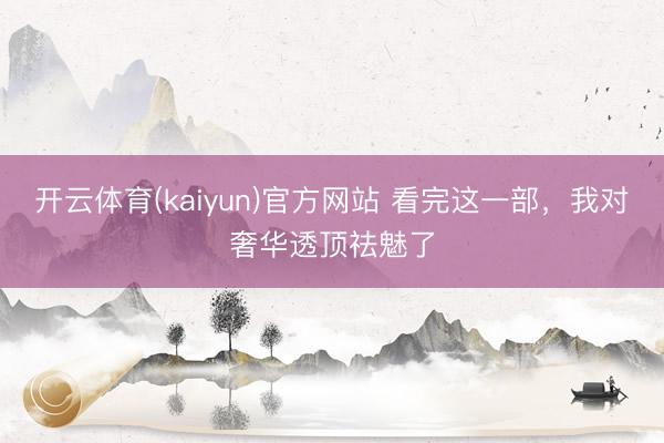开云体育(kaiyun)官方网站 看完这一部,我对奢华透顶祛魅了