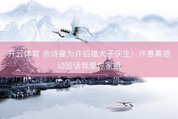 开云体育 佘诗曼为许绍雄犬子庆生!许惠菁感动回话我爱你家姐