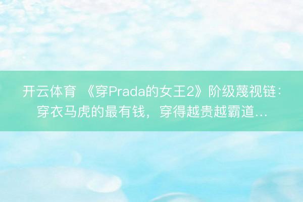 开云体育 《穿Prada的女王2》阶级蔑视链：穿衣马虎的最有钱，穿得越贵越霸道…