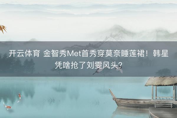 开云体育 金智秀Met首秀穿莫奈睡莲裙!韩星凭啥抢了刘雯风头?