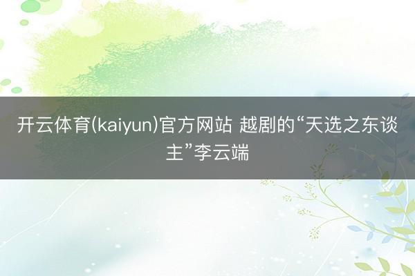 开云体育(kaiyun)官方网站 越剧的“天选之东谈主”李云端