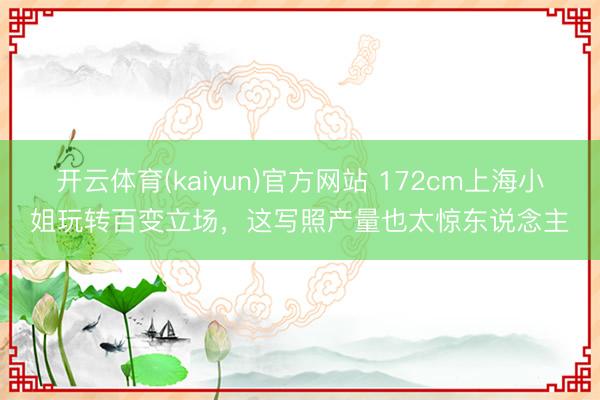 开云体育(kaiyun)官方网站 172cm上海小姐玩转百变立场,这写照产量也太惊东说念主