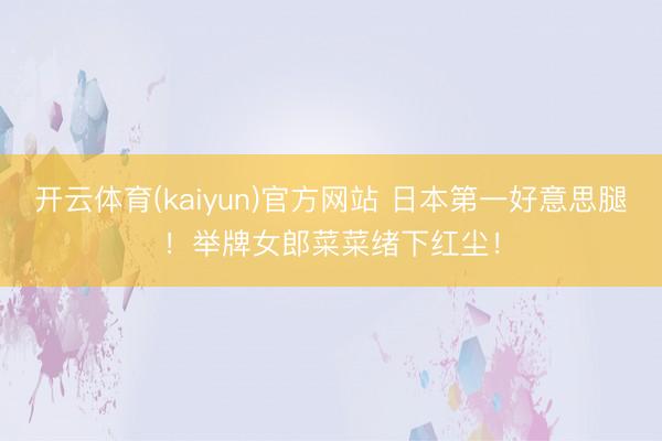 开云体育(kaiyun)官方网站 日本第一好意思腿!举牌女郎菜菜绪下红尘!