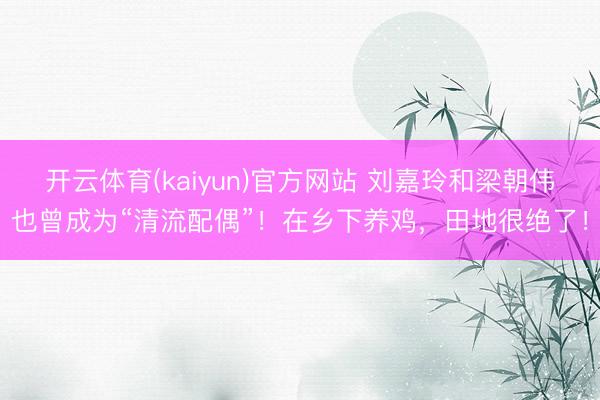 开云体育(kaiyun)官方网站 刘嘉玲和梁朝伟也曾成为“清流配偶”！在乡下养鸡，田地很绝了！
