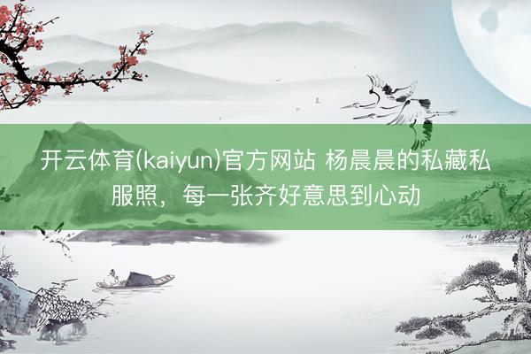 开云体育(kaiyun)官方网站 杨晨晨的私藏私服照,每一张齐好意思到心动