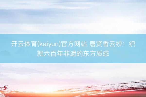 开云体育(kaiyun)官方网站 唐贤香云纱：织就六百年非遗的东方质感