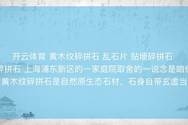 开云体育 黄木纹碎拼石 乱石片 贴墙碎拼石 别墅外墙碎拼石 民宿碎拼石 上海浦东新区的一家庭院取舍的一说念是咱们坐蓐的黄木纹碎拼石,黄木纹碎拼石是自然原生态石材,石身自带玄虚当然的黄木纹肌理,纹路流通档次分明,光线温润柔软,举座颜色高雅耐看,自然质感齐全。