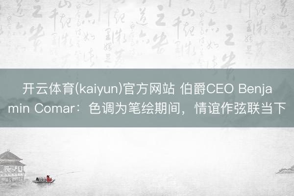 开云体育(kaiyun)官方网站 伯爵CEO Benjamin Comar:色调为笔绘期间,情谊作弦联当下