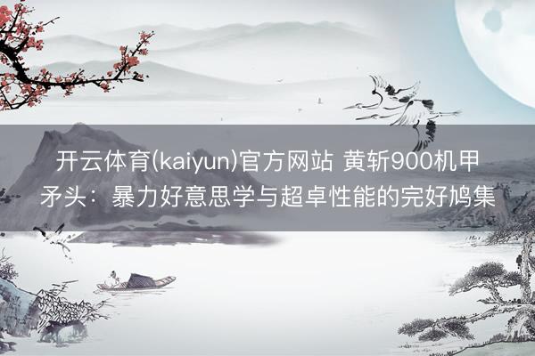 开云体育(kaiyun)官方网站 黄斩900机甲矛头:暴力好意思学与超卓性能的完好鸠集