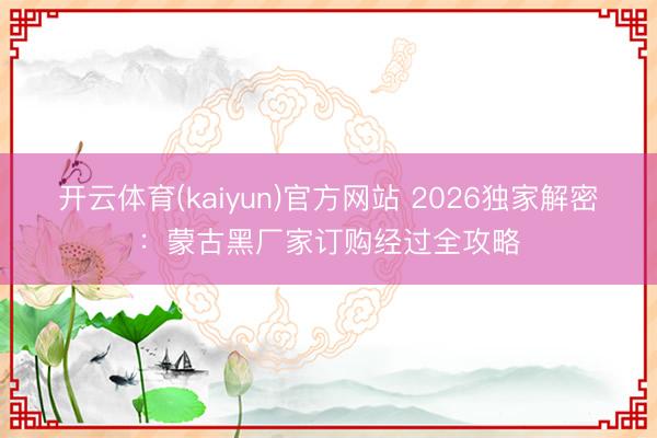 开云体育(kaiyun)官方网站 2026独家解密:蒙古黑厂家订购经过全攻略