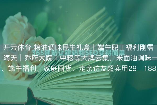 开云体育 粮油调味民生礼盒|端午职工福利刚需全品类诺斯|伯爵薇兰|海天|乔府大院|中粮等大牌云集,米面油调味一站式配王人,企业集采、端午福利、家庭囤货、走亲访友超实用28‑188元全价位苦衷,宁波起源供应链现货直发高端食用油礼盒|健康矗立首选(55‑188元)伯爵薇兰|国风轻奢礼盒...