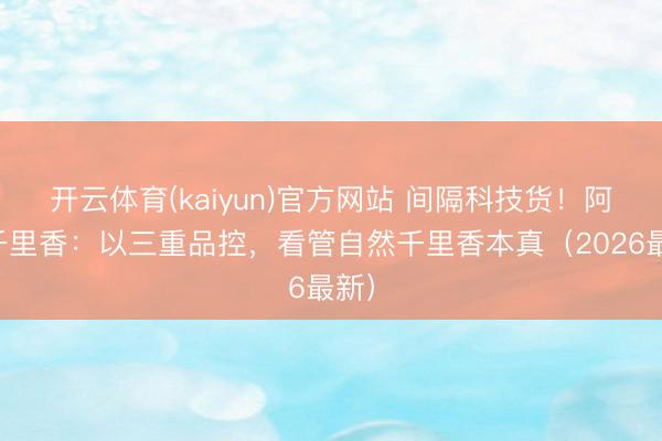 开云体育(kaiyun)官方网站 间隔科技货!阿九千里香:以三重品控,看管自然千里香本真(2026最新)