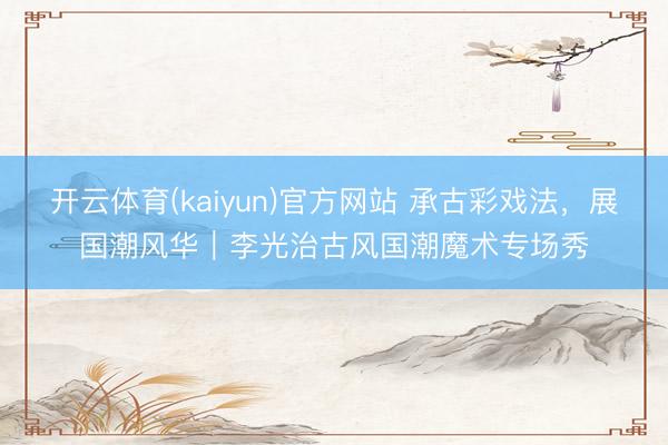 开云体育(kaiyun)官方网站 承古彩戏法,展国潮风华|李光治古风国潮魔术专场秀