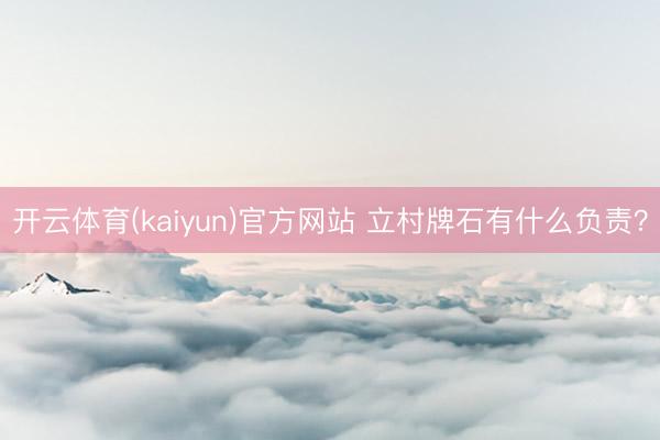 开云体育(kaiyun)官方网站 立村牌石有什么负责?