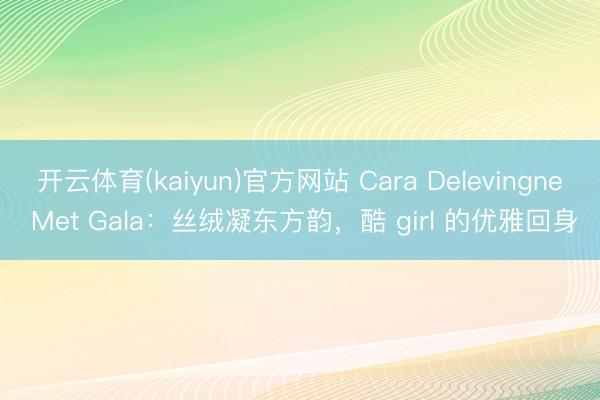 开云体育(kaiyun)官方网站 Cara Delevingne Met Gala:丝绒凝东方韵,酷 girl 的优雅回身