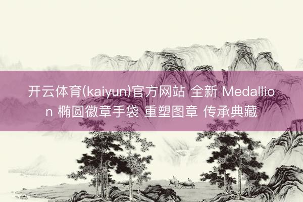 开云体育(kaiyun)官方网站 全新 Medallion 椭圆徽章手袋 重塑图章 传承典藏