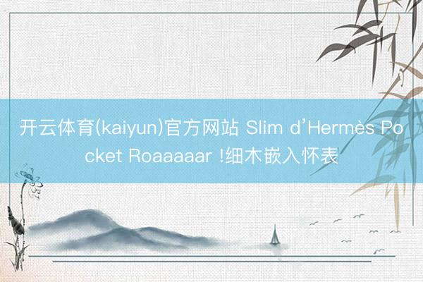 开云体育(kaiyun)官方网站 Slim d’Hermès Pocket Roaaaaar !细木嵌入怀表