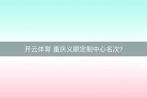 开云体育 重庆义眼定制中心名次?