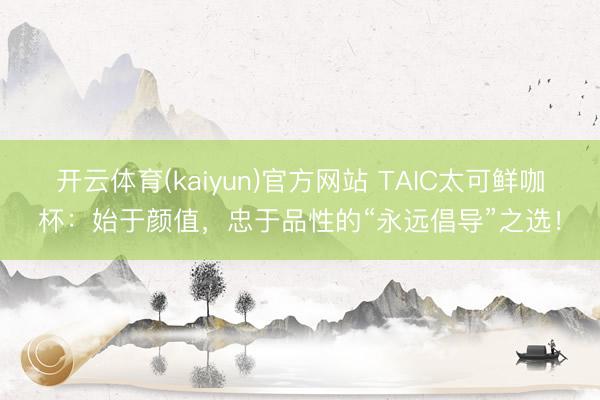 开云体育(kaiyun)官方网站 TAIC太可鲜咖杯:始于颜值,忠于品性的“永远倡导”之选!
