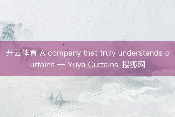 开云体育 A company that truly understands curtains — Yuya Curtains_搜狐网