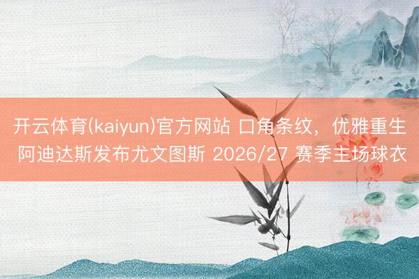 开云体育(kaiyun)官方网站 口角条纹，优雅重生 阿迪达斯发布尤文图斯 2026/27 赛季主场球衣
