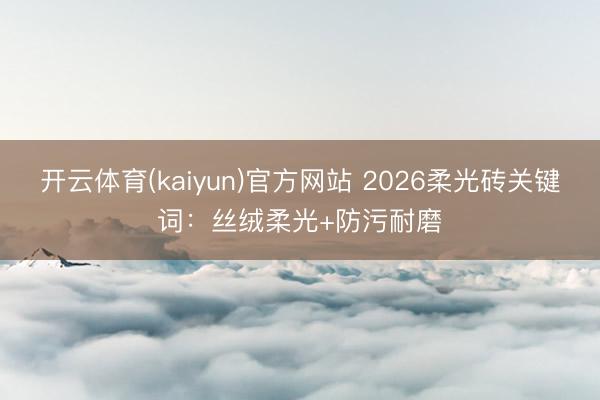 开云体育(kaiyun)官方网站 2026柔光砖关键词:丝绒柔光+防污耐磨