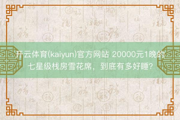 开云体育(kaiyun)官方网站 20000元1晚的七星级栈房雪花席,到底有多好睡?