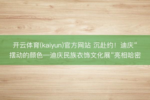 开云体育(kaiyun)官方网站 沉赴约!迪庆“摆动的颜色—迪庆民族衣饰文化展“亮相哈密