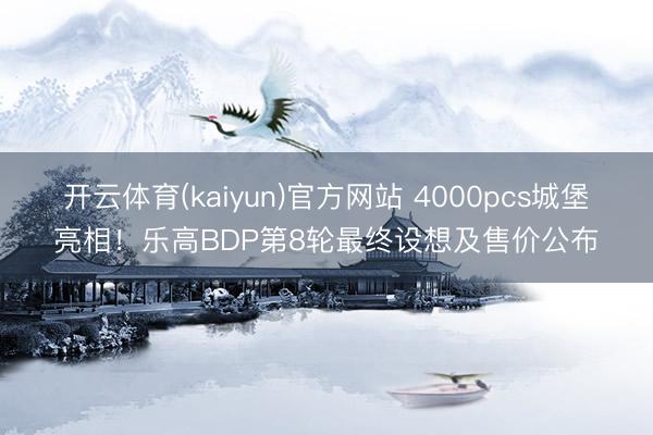 开云体育(kaiyun)官方网站 4000pcs城堡亮相!乐高BDP第8轮最终设想及售价公布