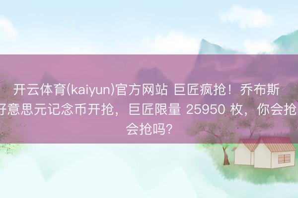 开云体育(kaiyun)官方网站 巨匠疯抢!乔布斯 1 好意思元记念币开抢,巨匠限量 25950 枚,你会抢吗?
