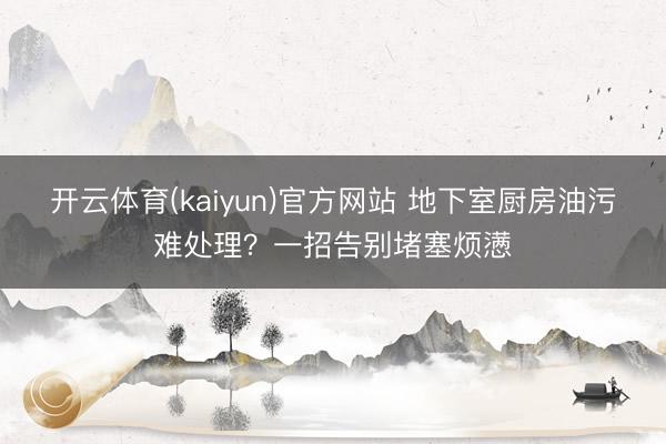 开云体育(kaiyun)官方网站 地下室厨房油污难处理？一招告别堵塞烦懑