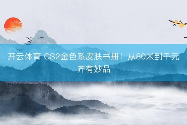 开云体育 CS2金色系皮肤书册!从80米到千元齐有妙品