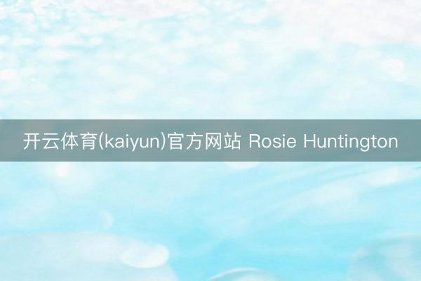开云体育(kaiyun)官方网站 Rosie Huntington