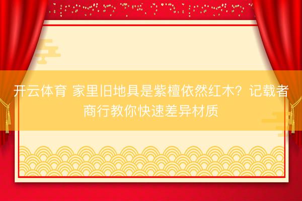 开云体育 家里旧地具是紫檀依然红木?记载者商行教你快速差异材质