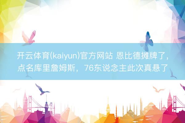 开云体育(kaiyun)官方网站 恩比德摊牌了,点名库里詹姆斯,76东说念主此次真悬了