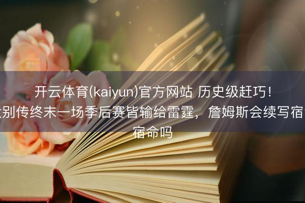 开云体育(kaiyun)官方网站 历史级赶巧!四大别传终末一场季后赛皆输给雷霆,詹姆斯会续写宿命吗