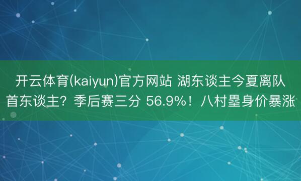 开云体育(kaiyun)官方网站 湖东谈主今夏离队首东谈主?季后赛三分 56.9%!八村塁身价暴涨