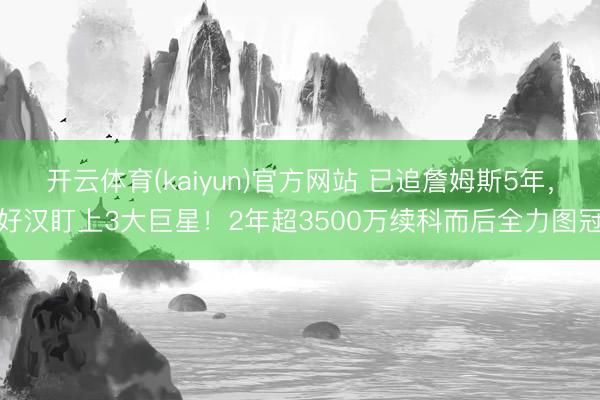 开云体育(kaiyun)官方网站 已追詹姆斯5年,好汉盯上3大巨星!2年超3500万续科而后全力图冠
