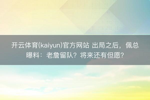 开云体育(kaiyun)官方网站 出局之后，佩总曝料：老詹留队？将来还有但愿？